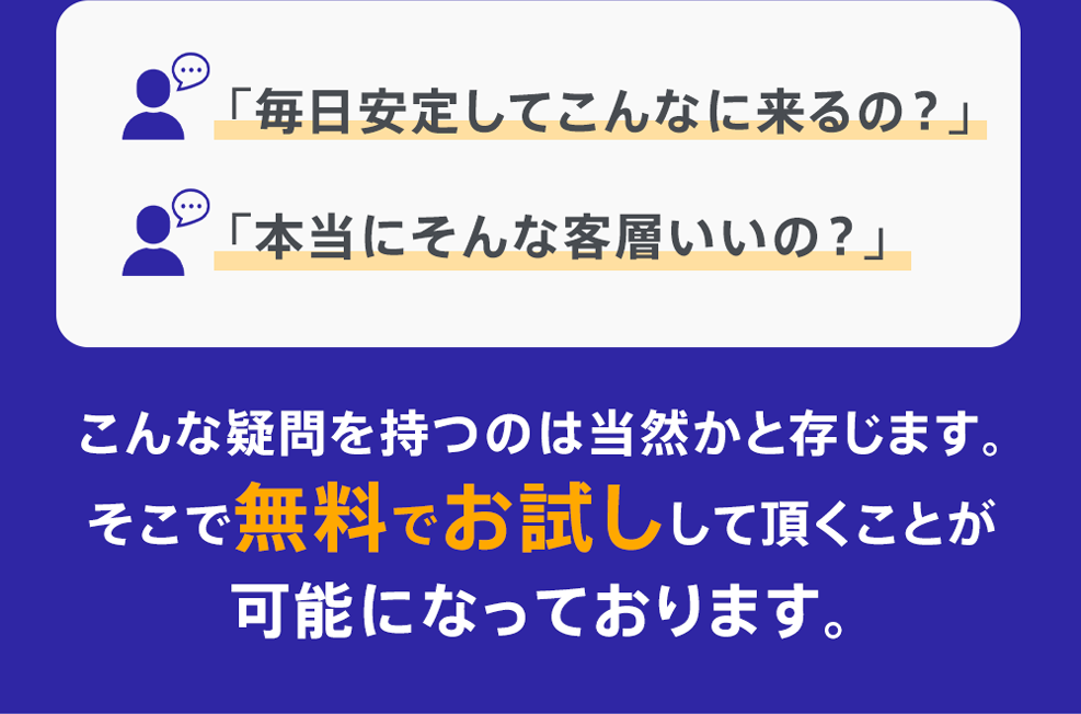 「毎日安定してこんなに来るの？」「本当にそんな客層いいの？」こんな疑問を持つのは当然かと存じます。そこで無料でお試しして頂くことが可能になっております。